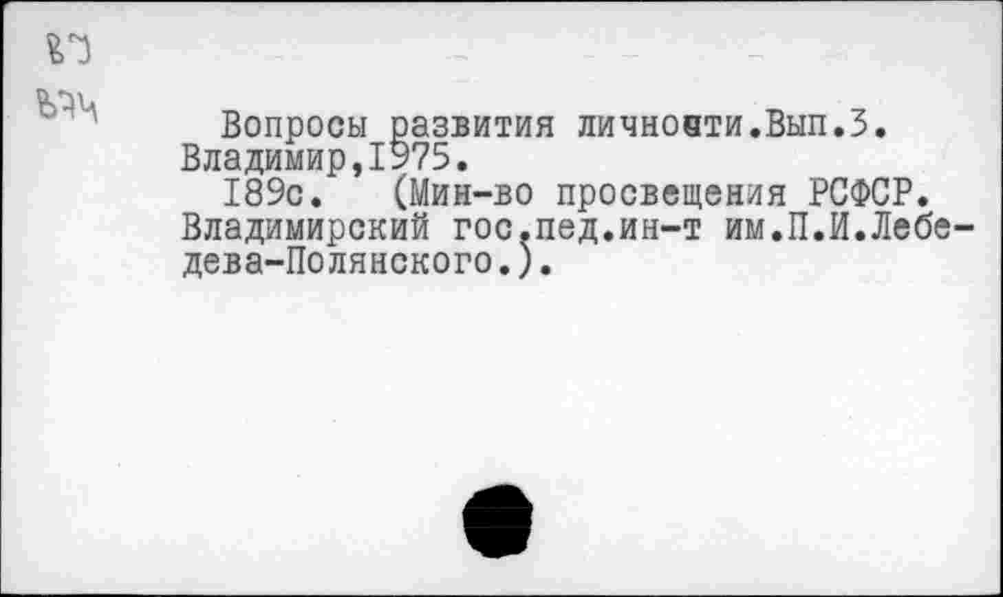 ﻿Вопросы развития личноати.Вып.З. Владимир,1975.
189с. (Мин-во просвещения РСФСР. Владимирский гос.пед.ин-т им.П.И.Лебе дева-Полянского.).